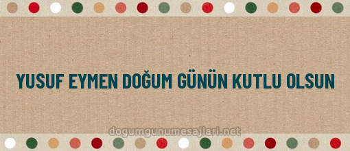 YUSUF EYMEN DOĞUM GÜNÜN KUTLU OLSUN